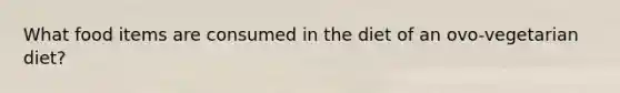 What food items are consumed in the diet of an ovo-vegetarian diet?