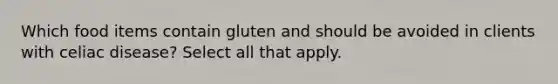 Which food items contain gluten and should be avoided in clients with celiac disease? Select all that apply.