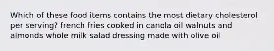 Which of these food items contains the most dietary cholesterol per serving? french fries cooked in canola oil walnuts and almonds whole milk salad dressing made with olive oil