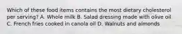 Which of these food items contains the most dietary cholesterol per serving? A. Whole milk B. Salad dressing made with olive oil C. French fries cooked in canola oil D. Walnuts and almonds