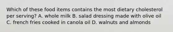 Which of these food items contains the most dietary cholesterol per serving? A. whole milk B. salad dressing made with olive oil C. french fries cooked in canola oil D. walnuts and almonds