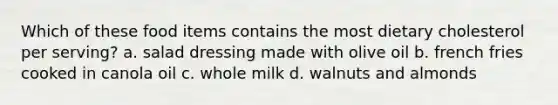 Which of these food items contains the most dietary cholesterol per serving? a. salad dressing made with olive oil b. french fries cooked in canola oil c. whole milk d. walnuts and almonds