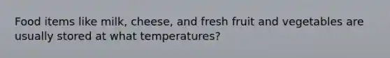 Food items like milk, cheese, and fresh fruit and vegetables are usually stored at what temperatures?