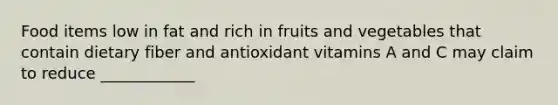 Food items low in fat and rich in fruits and vegetables that contain dietary fiber and antioxidant vitamins A and C may claim to reduce ____________