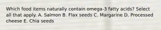 Which food items naturally contain omega-3 fatty acids? Select all that apply. A. Salmon B. Flax seeds C. Margarine D. Processed cheese​ E. Chia seeds