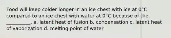 Food will keep colder longer in an ice chest with ice at 0°C compared to an ice chest with water at 0°C because of the __________. a. latent heat of fusion b. condensation c. latent heat of vaporization d. melting point of water