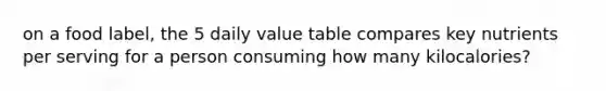 on a food label, the 5 daily value table compares key nutrients per serving for a person consuming how many kilocalories?