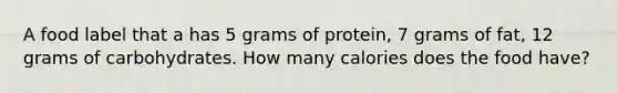 A food label that a has 5 grams of protein, 7 grams of fat, 12 grams of carbohydrates. How many calories does the food have?