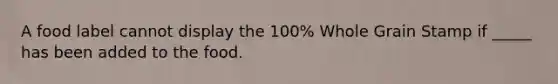 A food label cannot display the 100% Whole Grain Stamp if _____ has been added to the food.