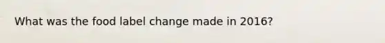 What was the food label change made in 2016?
