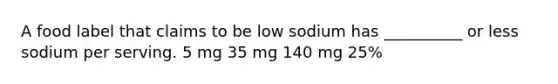 A food label that claims to be low sodium has __________ or less sodium per serving. 5 mg 35 mg 140 mg 25%