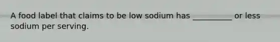 A food label that claims to be low sodium has __________ or less sodium per serving.