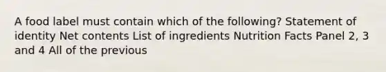 A food label must contain which of the following? Statement of identity Net contents List of ingredients Nutrition Facts Panel 2, 3 and 4 All of the previous