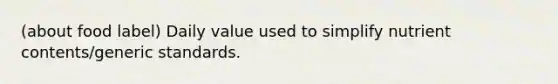 (about food label) Daily value used to simplify nutrient contents/generic standards.