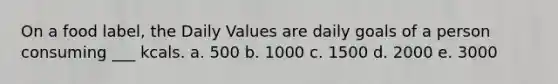 On a food label, the Daily Values are daily goals of a person consuming ___ kcals. a. 500 b. 1000 c. 1500 d. 2000 e. 3000