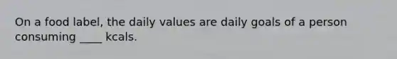 On a food label, the daily values are daily goals of a person consuming ____ kcals.