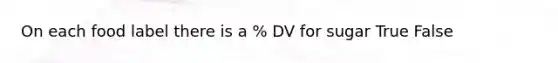 On each food label there is a % DV for sugar True False