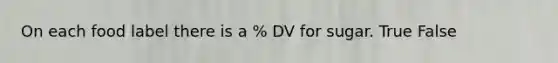 On each food label there is a % DV for sugar. True False