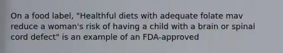 On a food label, "Healthful diets with adequate folate mav reduce a woman's risk of having a child with a brain or spinal cord defect" is an example of an FDA-approved