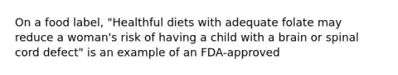 On a food label, "Healthful diets with adequate folate may reduce a woman's risk of having a child with a brain or spinal cord defect" is an example of an FDA-approved