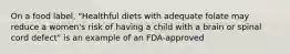 On a food label, "Healthful diets with adequate folate may reduce a women's risk of having a child with a brain or spinal cord defect" is an example of an FDA-approved