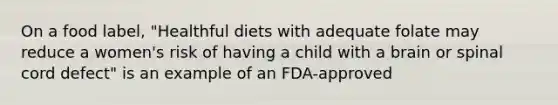 On a food label, "Healthful diets with adequate folate may reduce a women's risk of having a child with a brain or spinal cord defect" is an example of an FDA-approved