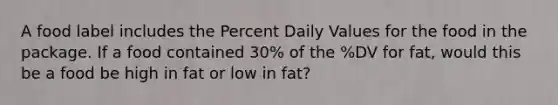 A food label includes the Percent Daily Values for the food in the package. If a food contained 30% of the %DV for fat, would this be a food be high in fat or low in fat?