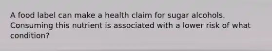 A food label can make a health claim for sugar alcohols. Consuming this nutrient is associated with a lower risk of what condition?