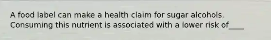 A food label can make a health claim for sugar alcohols. Consuming this nutrient is associated with a lower risk of____