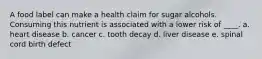 A food label can make a health claim for sugar alcohols. Consuming this nutrient is associated with a lower risk of ____. a. heart disease b. cancer c. tooth decay d. liver disease e. spinal cord birth defect