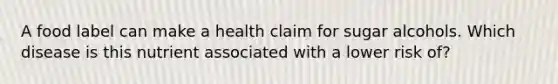 A food label can make a health claim for sugar alcohols. Which disease is this nutrient associated with a lower risk of?