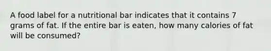 A food label for a nutritional bar indicates that it contains 7 grams of fat. If the entire bar is eaten, how many calories of fat will be consumed?