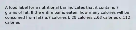 A food label for a nutritional bar indicates that it contains 7 grams of fat. If the entire bar is eaten, how many calories will be consumed from fat? a.7 calories b.28 calories c.63 calories d.112 calories