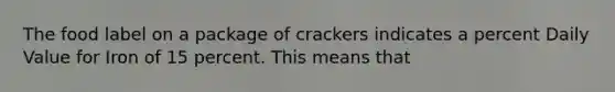 The food label on a package of crackers indicates a percent Daily Value for Iron of 15 percent. This means that