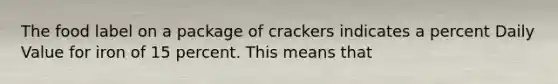 The food label on a package of crackers indicates a percent Daily Value for iron of 15 percent. This means that