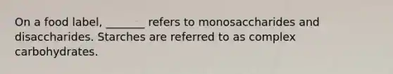 On a food label, _______ refers to monosaccharides and disaccharides. Starches are referred to as complex carbohydrates.