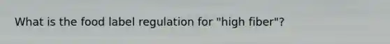 What is the food label regulation for "high fiber"?