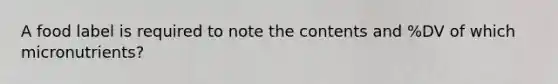 A food label is required to note the contents and %DV of which micronutrients?