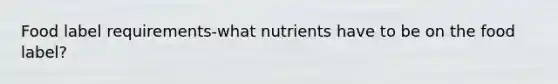 Food label requirements-what nutrients have to be on the food label?