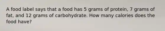 A food label says that a food has 5 grams of protein, 7 grams of fat, and 12 grams of carbohydrate. How many calories does the food have?