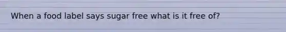 When a food label says sugar free what is it free of?