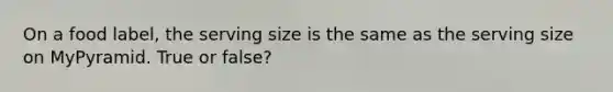 On a food label, the serving size is the same as the serving size on MyPyramid. True or false?