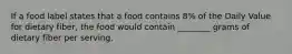 If a food label states that a food contains 8% of the Daily Value for dietary fiber, the food would contain ________ grams of dietary fiber per serving.