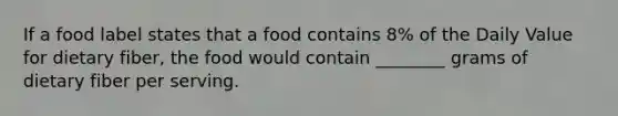 If a food label states that a food contains 8% of the Daily Value for dietary fiber, the food would contain ________ grams of dietary fiber per serving.