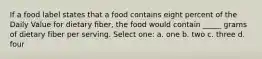 If a food label states that a food contains eight percent of the Daily Value for dietary fiber, the food would contain _____ grams of dietary fiber per serving. Select one: a. one b. two c. three d. four