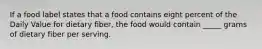 If a food label states that a food contains eight percent of the Daily Value for dietary fiber, the food would contain _____ grams of dietary fiber per serving.