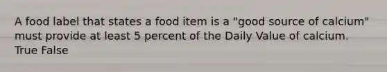 A food label that states a food item is a "good source of calcium" must provide at least 5 percent of the Daily Value of calcium. True False