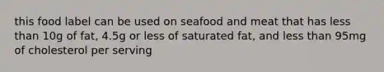 this food label can be used on seafood and meat that has less than 10g of fat, 4.5g or less of saturated fat, and less than 95mg of cholesterol per serving