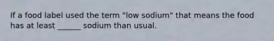 If a food label used the term "low sodium" that means the food has at least ______ sodium than usual.