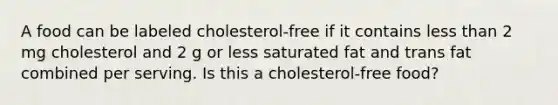 A food can be labeled cholesterol-free if it contains less than 2 mg cholesterol and 2 g or less saturated fat and trans fat combined per serving. Is this a cholesterol-free food?